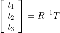 \left[ \begin{array}{c} t_1\ t_2\ t_3\ \end{array} \right] =R^{-1}T