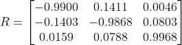 R=\left[ \begin{matrix} -0.9900& 0.1411& 0.0046\ -0.1403& -0.9868& 0.0803\ 0.0159& 0.0788& 0.9968\ \end{matrix} \right]