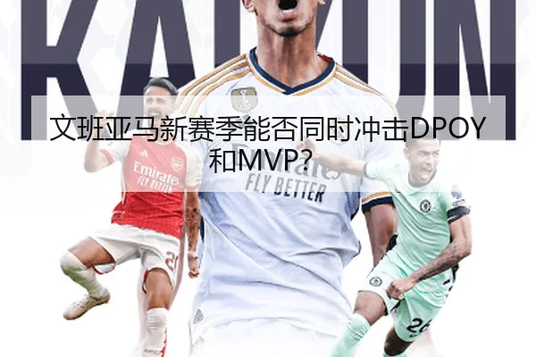 文班亚马新赛季能否同时冲击DPOY和MVP？